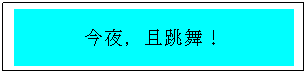 Text Box: 今夜，且跳舞！
